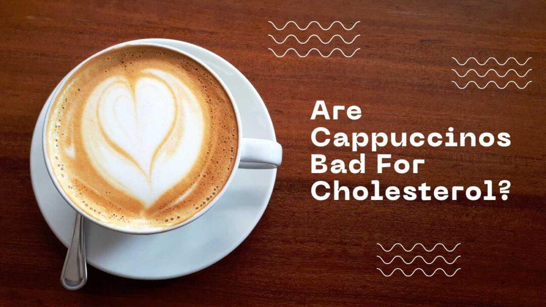 are cappuccinos bad for cholesterol
