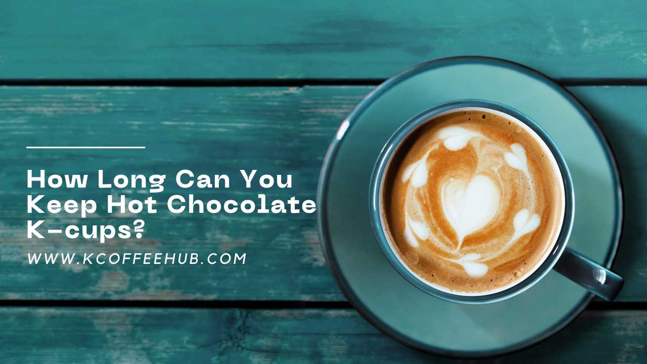 how long can you keep hot chocolate k-cups
